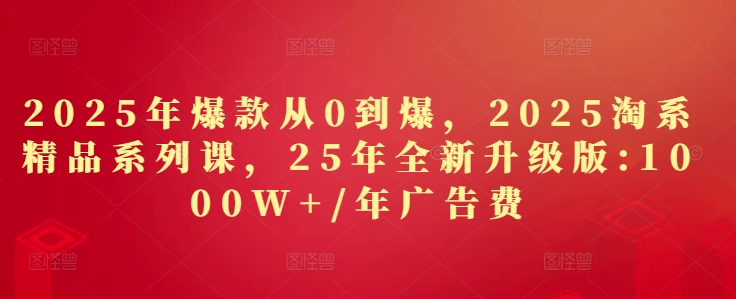 2025年爆款从0到爆，2025淘系精品系列课，25年全新升级版：1000W+1年广告费-余宽网创