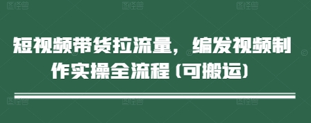 短视频带货拉流量，编发视频制作实操全流程(可搬运)-余宽网创