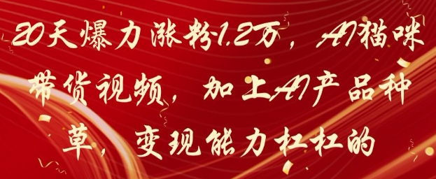 20天爆力涨粉1.2W，AI猫咪带货视频，加上AI产品种草，变现能力杠杠的-余宽网创