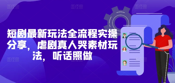短剧最新玩法全流程实操分享，虐剧真人哭素材玩法，听话照做-余宽网创