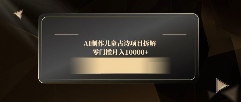 AI制作儿童古诗项目拆解，零门槛月入10000+-余宽网创