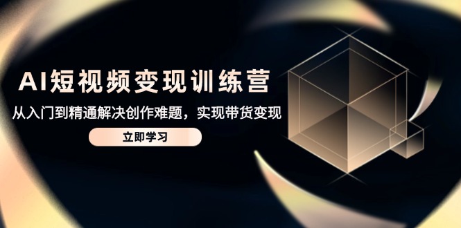 AI短视频变现训练营，从入门到精通解决创作难题，实现带货变现-余宽网创
