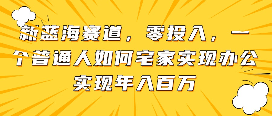 新蓝海赛道，零投入，一个普通人如何宅家办公实现年入百万-余宽网创