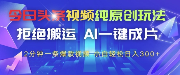 今日头条视频纯原创玩法，拒绝搬运，AI一键成片， 2分钟一条爆款视频，小白也能轻松日入3张+【揭秘】-余宽网创