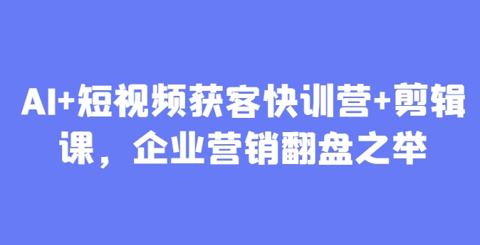 AI+短视频获客快训营+剪辑课，企业营销翻盘之举-余宽网创