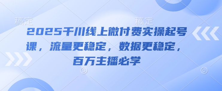 2025千川线上微付费实操起号课，流量更稳定，数据更稳定，百万主播必学-余宽网创