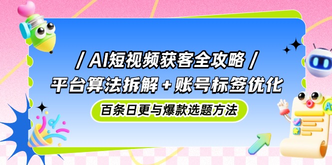AI短视频获客全攻略：平台算法拆解+账号标签优化，百条日更与爆款选题方法-余宽网创