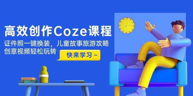 高效创作Coze课程，证件照一键换装，儿童故事旅游攻略，创意视频轻松玩转-余宽网创