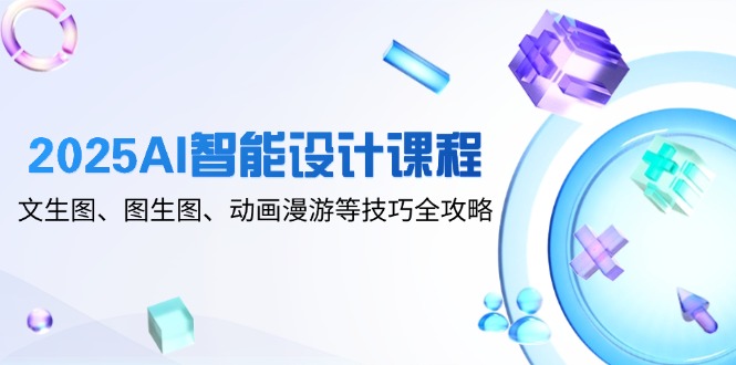2025AI智能设计课程，文生图、图生图、动画漫游等技巧全攻略-余宽网创