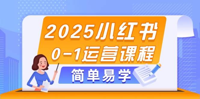 2025小红书0-1运营课程，选品、素材、笔记制作与发布技巧-余宽网创