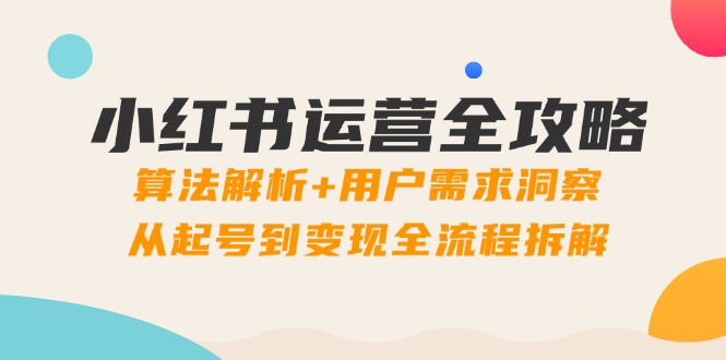 小红书运营全攻略：算法解析+用户需求洞察，从起号到变现全流程拆解-余宽网创