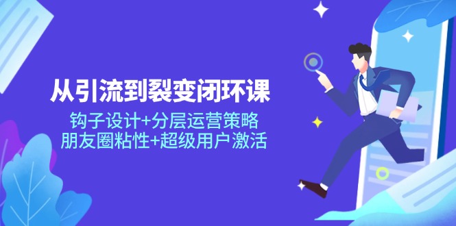 从引流到裂变闭环课：钩子设计+分层运营策略，朋友圈粘性+超级用户激活-余宽网创
