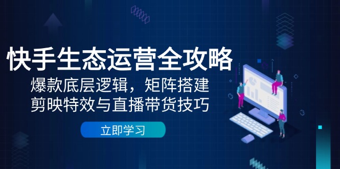 快手生态运营全攻略：爆款底层逻辑，矩阵搭建，剪映特效与直播带货技巧-余宽网创