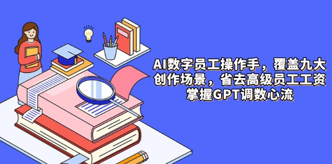 AI数字员工操作手，9大场景内容创作，省去高级员工工资，掌握GPT调数心流-余宽网创
