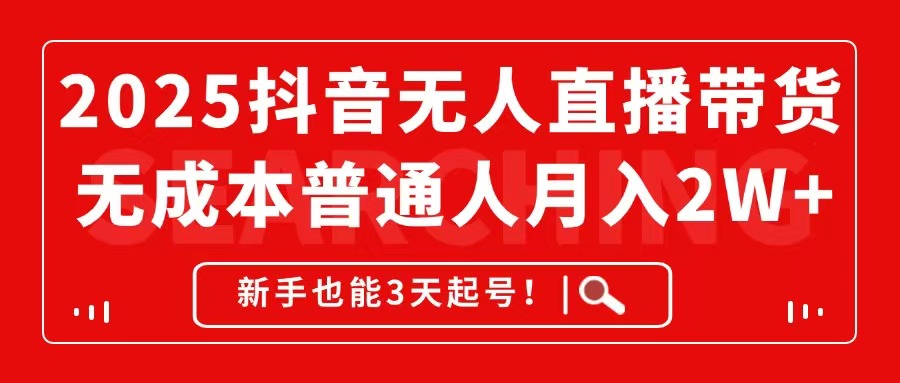 2025抖音无人直播带货，无成本月入2W+，新手也能3天起号！-余宽网创