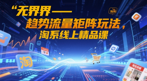 无界-趋势流量矩阵玩法，淘系线上精品课-余宽网创