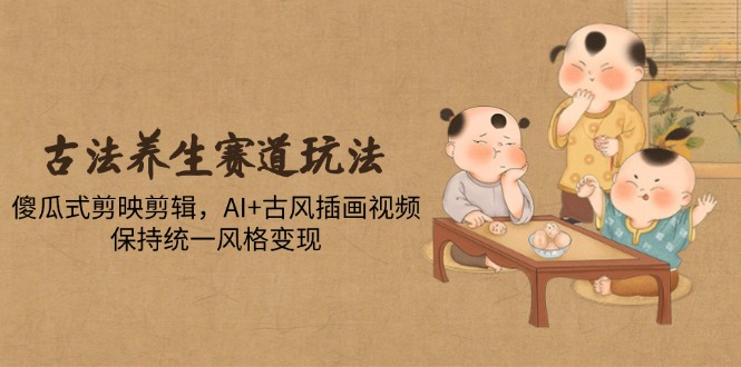 古法养生赛道玩法，傻瓜式剪映剪辑，AI+古风插画视频，保持统一风格变现-余宽网创