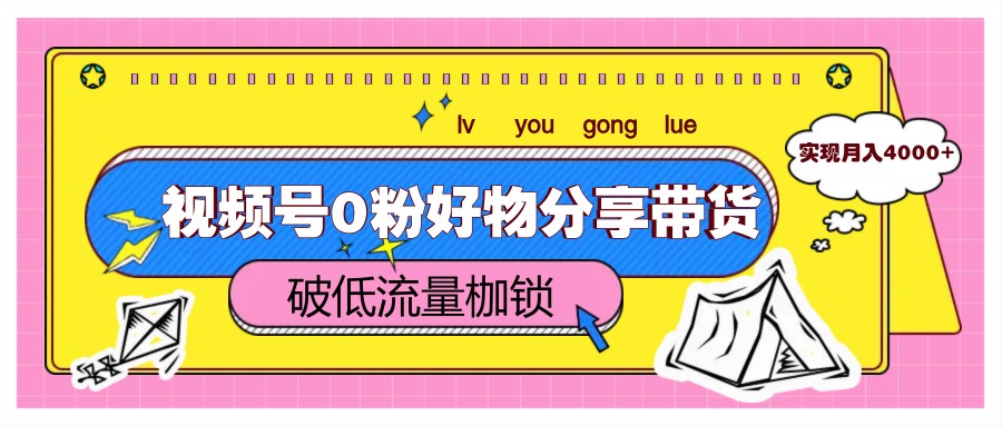 视频号0粉好物分享带货，突破低流量枷锁，实现月入4000+-余宽网创