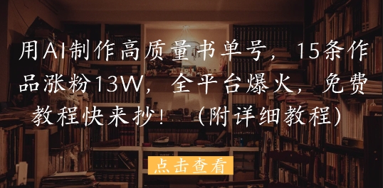 用AI制作高质量书单号，15条作品涨粉13W，全平台爆火，免费教程快来抄(附详细教程)-余宽网创