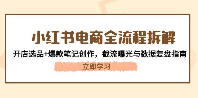 小红书电商全流程拆解：开店选品+爆款笔记创作，截流曝光与数据复盘指南-余宽网创