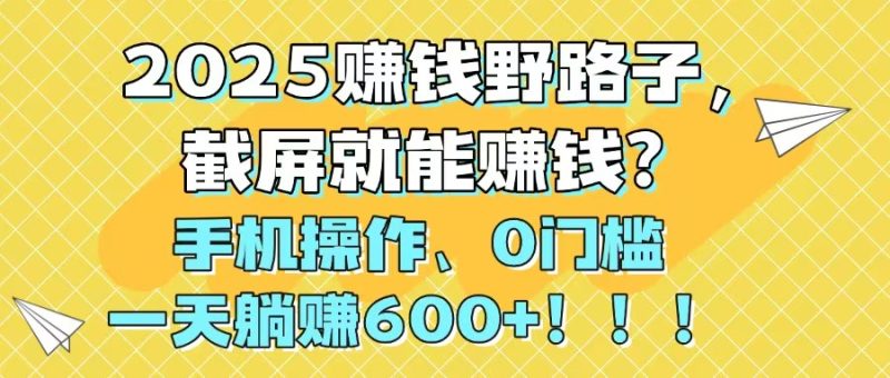 2025赚钱野路子，截屏就能赚钱？手机操作0门槛，一天躺赚600+！！！-余宽网创