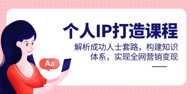 个人IP打造课程，解析成功人士套路，构建知识体系，实现全网营销变现-余宽网创