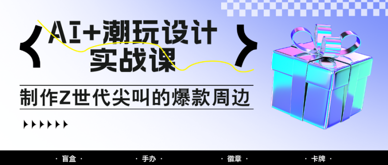 AI+潮玩设计实战课:手把手教你制作Z世代尖叫的爆款周边,自媒体人必学印钞术!-余宽网创