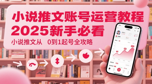 小说推文账号运营起号教程，2025新手必看，小说推文从0到1起号全攻略-站源网