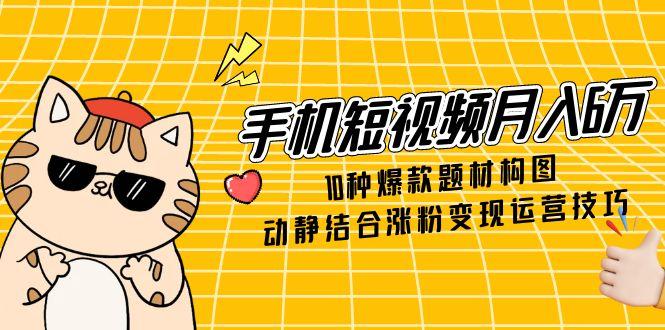 手机短视频月入6万，10种爆款题材构图，动静结合涨粉变现运营技巧-站源网