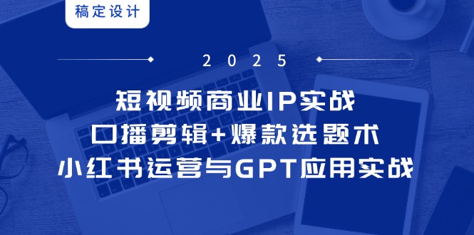 短视频商业IP实战6期：口播剪辑+爆款选题术，小红书运营与GPT应用实战-站源网