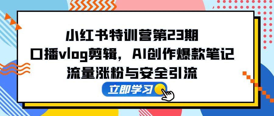小红书特训营第23期，口播vlog剪辑，AI创作爆款笔记，流量涨粉与安全引流-站源网