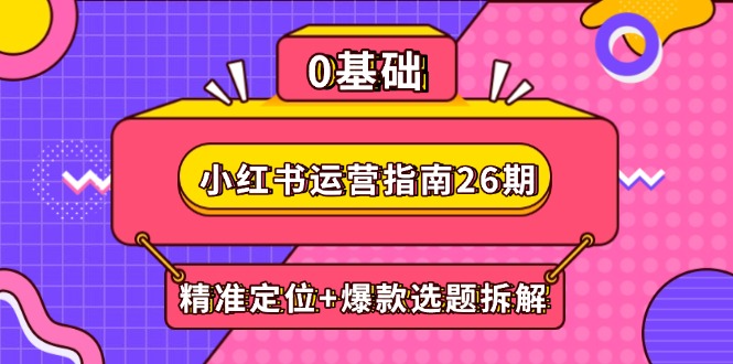 小红书运营指南26期：精准定位+爆款选题拆解,DeepSeek辅助创作与电商变现-余宽网创