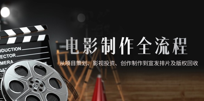 电影制作全流程，从项目策划、影视投资、创作制作到宣发排片及版权回收-站源网