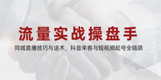 流量实战操盘手，同城直播技巧与话术，抖音来客与短视频起号全链路-站源网