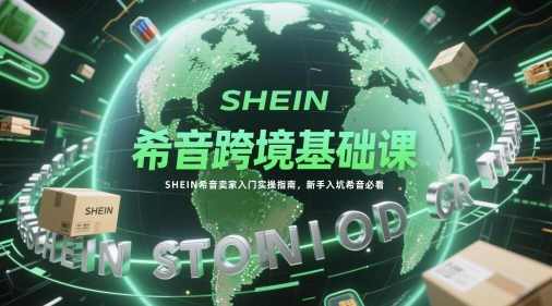 希音跨境基础课，SHEIN希音卖家入门实操指南，新手入坑希音必看-余宽网创