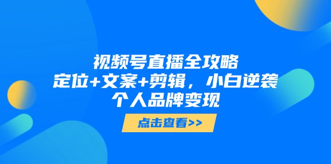 视频号直播全攻略，定位+文案+剪辑，小白逆袭个人品牌变现-余宽网创