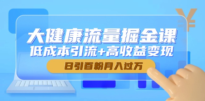 大健康流量掘金课，低成本引流+高收益变现，日引百粉月入过万-余宽网创