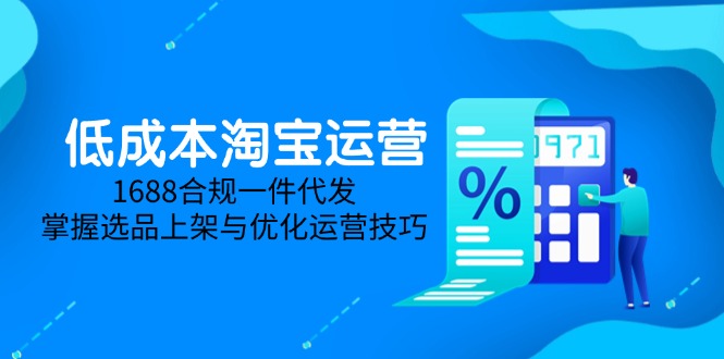 低成本淘宝运营-5月更新，1688合规一件代发，掌握选品上架与优化运营技巧-余宽网创