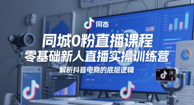 同城0粉直播课程，零基础新人直播实操训练营，解析抖音电商的底层逻辑-站源网