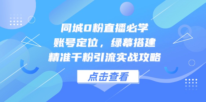 同城0粉直播必学，账号定位，绿幕搭建，精准千粉引流实战攻略-余宽网创