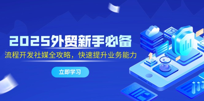 2025外贸新手必备，流程开发社媒全攻略，快速提升业务能力-站源网