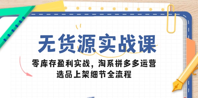 无货源实战课：零库存盈利实战，淘系拼多多运营，选品上架细节全流程-站源网