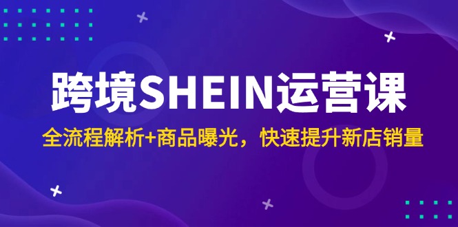 跨境SHEIN运营课，全流程解析+商品曝光，快速提升新店销量-站源网