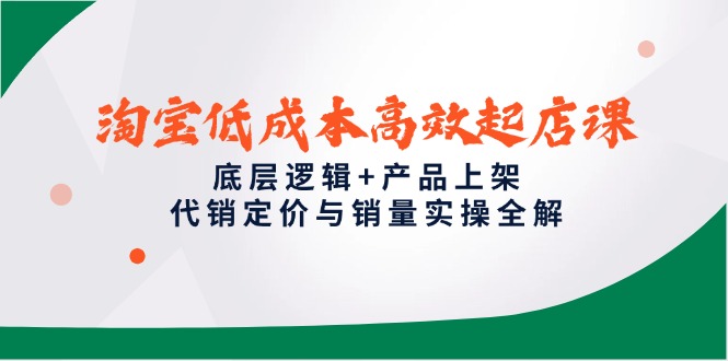 淘宝低成本高效起店课，底层逻辑+产品上架，代销定价与销量实操全解-站源网