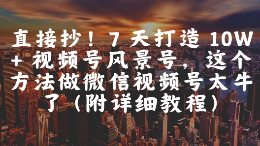 直接抄！7 天打造 10W + 视频号风景号，这个方法做微信视频号太牛了(附详细教程)-余宽网创