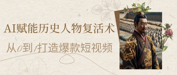 AI赋能历史人物复活术：从0到1打造爆款短视频，7天涨粉10W，小白也能月入过1W-站源网