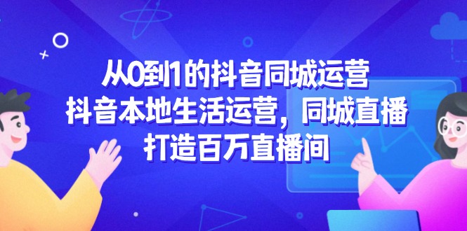 从0到1的抖音同城运营，抖音本地生活运营，同城直播，打造百万直播间-余宽网创