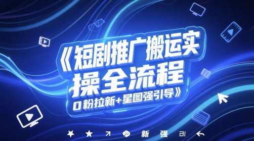 短剧推广搬运实操全流程，0粉拉新+星图强引导-站源网
