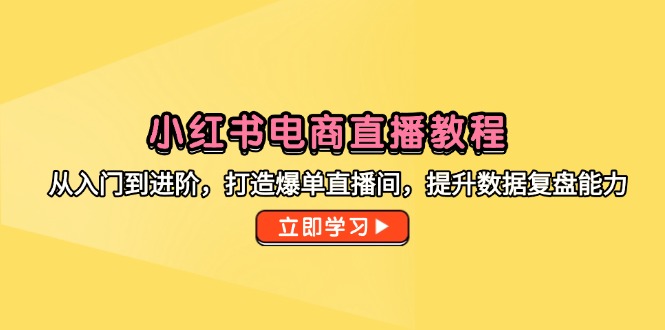 小红书电商直播教程，从入门到进阶，打造爆单直播间，提升数据复盘能力-站源网