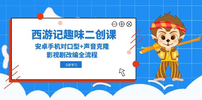西游记趣味二创课，安卓手机对口型+声音克隆，影视剧改编全流程-梧槎子渊阁